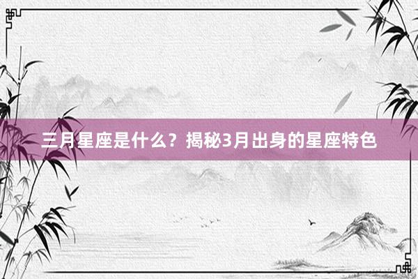 三月星座是什么？揭秘3月出身的星座特色