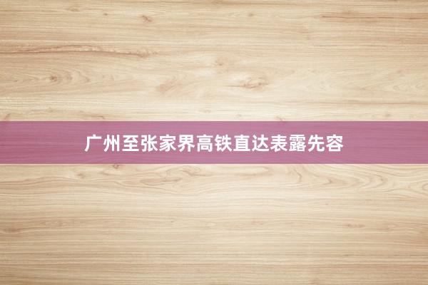 广州至张家界高铁直达表露先容