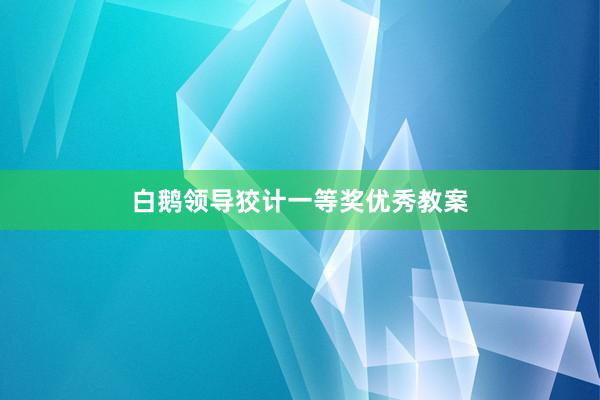 白鹅领导狡计一等奖优秀教案