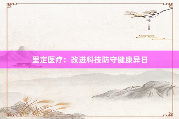 里定医疗：改进科技防守健康异日