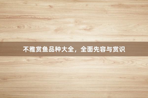 不雅赏鱼品种大全，全面先容与赏识