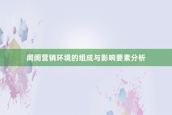 阛阓营销环境的组成与影响要素分析