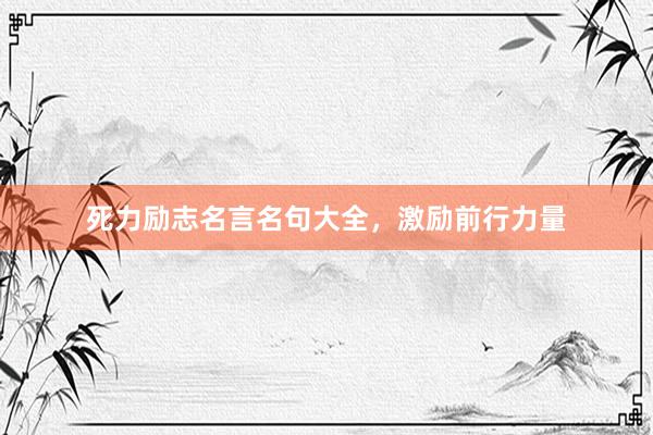 死力励志名言名句大全，激励前行力量